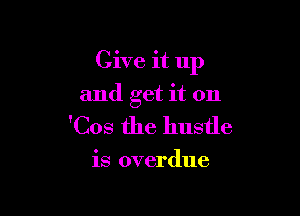 Give it up

and get it on
'Cos the hustle

is overdue