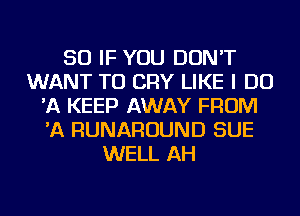 SO IF YOU DON'T
WANT TO CRY LIKE I DO
'A KEEP AWAY FROM
'A RUNAROUND SUE
WELL AH