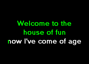Welcome to the

house of fun
now I've come of age