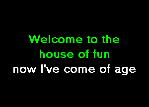 Welcome to the

house of fun
now I've come of age