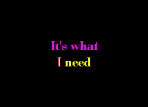 It's What

I need