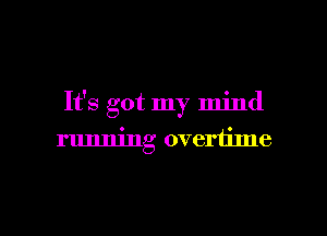 It's got my mind
running overtime

g