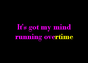 It's got my mind
running overtime

g