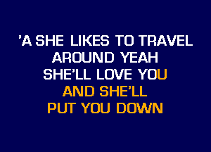 'A SHE LIKES TO TRAVEL
AROUND YEAH
SHE'LL LOVE YOU
AND SHE'LL
PUT YOU DOWN