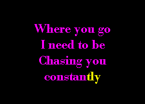 Where you go
I need to be

Chasing you
constantly