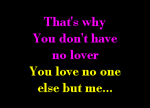That's Why

You don't have

no lover
You love no one
else but me...