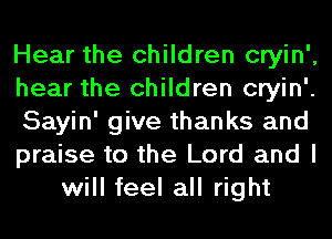 Hear the children cryin',
hear the children cryin'.
Sayin' give thanks and
praise to the Lord and I
will feel all right