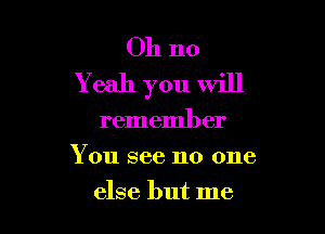 Oh no
Yeah you will

remember
You see no one
else but me