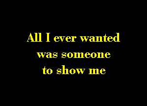 All I ever wanted

was someone
to show me