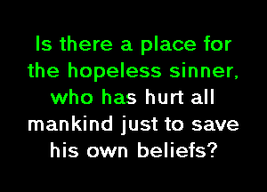 Is there a place for
the hopeless sinner,
who has hurt all
mankind just to save
his own beliefs?