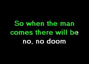So when the man

comes there will be
no. no doom