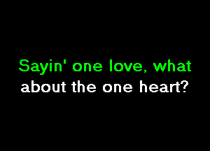 Sayin' one love, what

about the one heart?