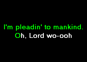 I'm pleadin' to mankind.

Oh, Lord wo-ooh