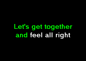 Let's get together

and feel all right