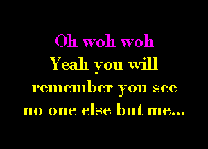 Oh woh woh
Yeah you will

remember you see
110 one else but me...