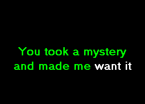 You took a mystery
and made me want it