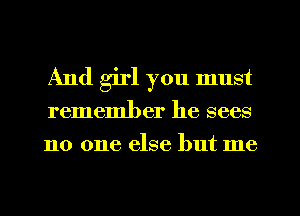 And girl you must
remember he sees
no one else but me