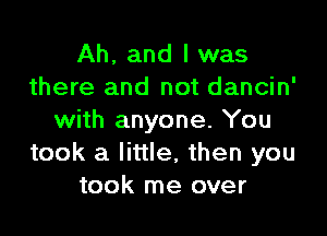 Ah, and I was
there and not dancin'

with anyone. You
took a little, then you
took me over