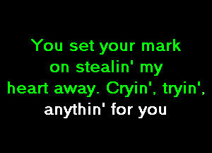 You set your mark
on stealin' my

heart away. Cryin', tryin',
anythin' for you