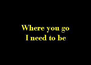 Where you go

I need to be