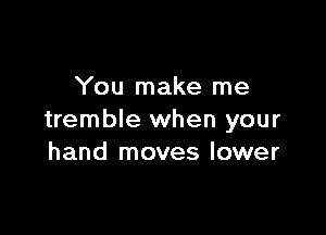 You make me

tremble when your
hand moves lower