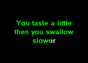 You taste a little

then you swallow
slower