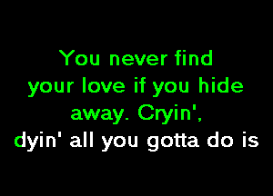 You never find
your love if you hide

away. Cryin'.
dyin' all you gotta do is