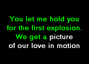 You let me hold you
for the first explosion.

We get a picture
of our love in motion