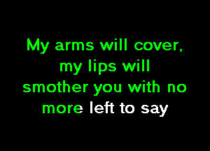 My arms will cover,
my lips will

smother you with no
more left to say