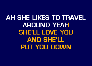 AH SHE LIKES TO TRAVEL
AROUND YEAH
SHE'LL LOVE YOU
AND SHE'LL
PUT YOU DOWN