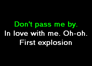 Don't pass me by.

In love with me. Oh-oh.
First explosion
