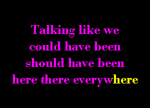 Talking like we
could have been
Should have been

here there everywhere