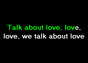 Talk about love, love,

love, we talk about love