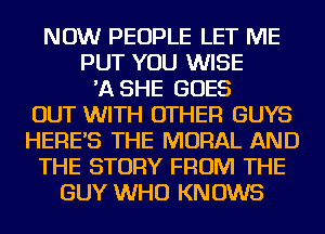 NOW PEOPLE LET ME
PUT YOU WISE
'A SHE GOES
OUT WITH OTHER GUYS
HERE'S THE MORAL AND
THE STORY FROM THE
GUY WHO KNOWS