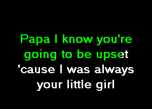 Papa I know you're

going to be upset
'cause I was always
your little girl
