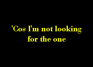 'Cos I'm not looking

for the one