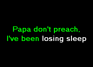 Papa don't preach,

I've been losing sleep