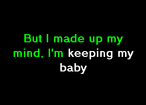 But I made up my

mind. I'm keeping my
baby