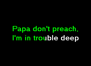 Papa don't preach,

I'm in trouble deep