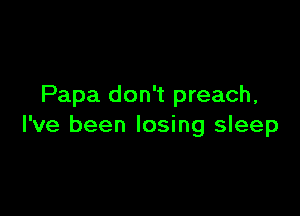 Papa don't preach,

I've been losing sleep