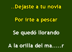 ..Dejaste a tu novia

Por irte a pescar

Se qued6 llorando

A la orilla del ma ..... r