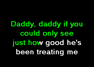 Daddy. daddy if you

could only see
just how good he's
been treating me