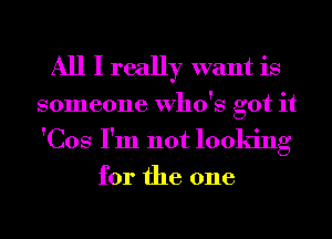 All I really want is

someone Who's got it
'Cos I'm not looking

for the one