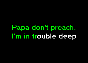 Papa don't preach,

I'm in trouble deep