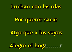 Luchan con las olas
Por querer sacar

Algo que a los suyos

Alegre el hoga ....... r l