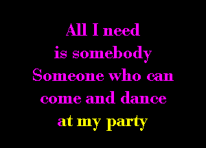 All I need

is somebody
Someone who can

come and dance

at my party I