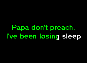 Papa don't preach,

I've been losing sleep