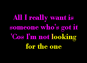 All I really want is

someone Who's got it
'Cos I'm not looking

for the one