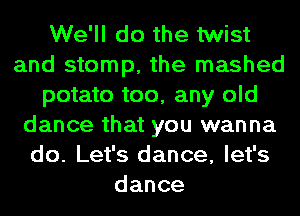 We'll do the twist
and stomp, the mashed
potato too, any old
dance that you wanna
do. Let's dance, let's
dance