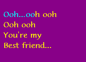 Ooh... ooh ooh
Ooh ooh

You're my
Best friend...